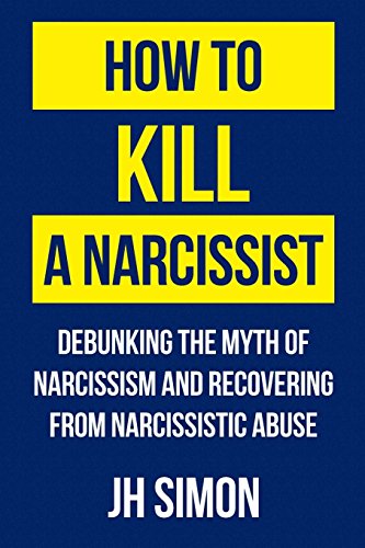 Simon, J H How To Kill A Narcissist, Debunking The Myth Of Narcissism And Recovering From Narcissistic Abuse