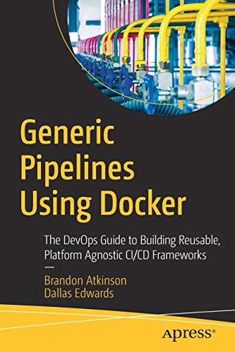 Generic Pipelines Using Docker: The DevOps Guide to Building Reusable, Platform Agnostic CI/CD Frameworks