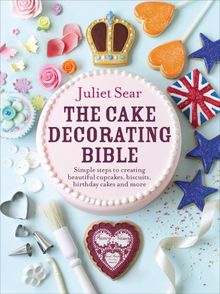 The Cake Decorating Bible: Simple Steps to Creating Beautiful Cupcakes, Biscuits, Birthday Cakes and More