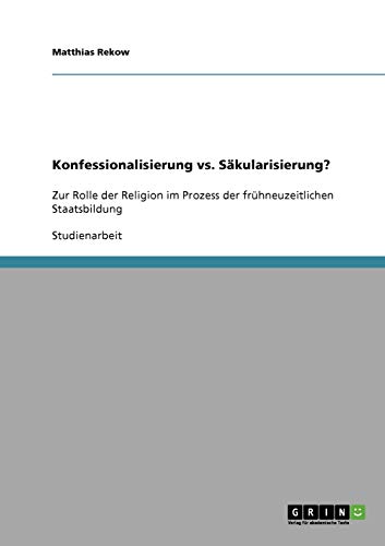 Konfessionalisierung vs. Säkularisierung?: Zur Rolle der Religion im Prozess der frühneuzeitlichen Staatsbildung