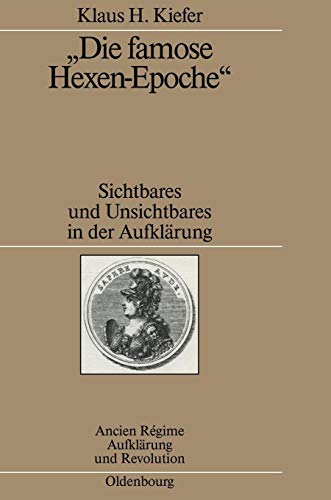 Die famose Hexen-Epoche: Sichtbares und Unsichtbares in der Aufklärung. Kant - Schiller - Goethe - Swedenborg - Mesmer - Cagliostro (Ancien Régime, Aufklärung und Revolution, Band 36)