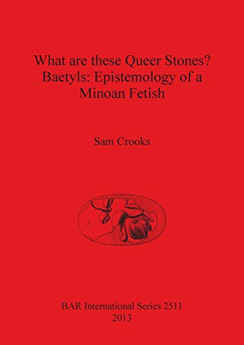 What are these Queer Stones?: Baetyls: Epistemology of a Minoan Fetish (BAR International)