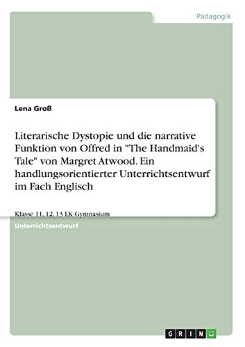 Literarische Dystopie und die narrative Funktion von Offred in The Handmaid's Tale von Margret Atwood. Ein handlungsorientierter Unterrichtsentwurf im Fach Englisch: Klasse 11, 12, 13 LK Gymnasium