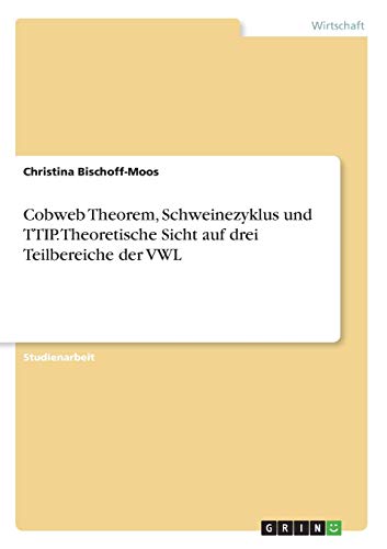 Cobweb Theorem, Schweinezyklus und TTIP. Theoretische Sicht auf drei Teilbereiche der VWL