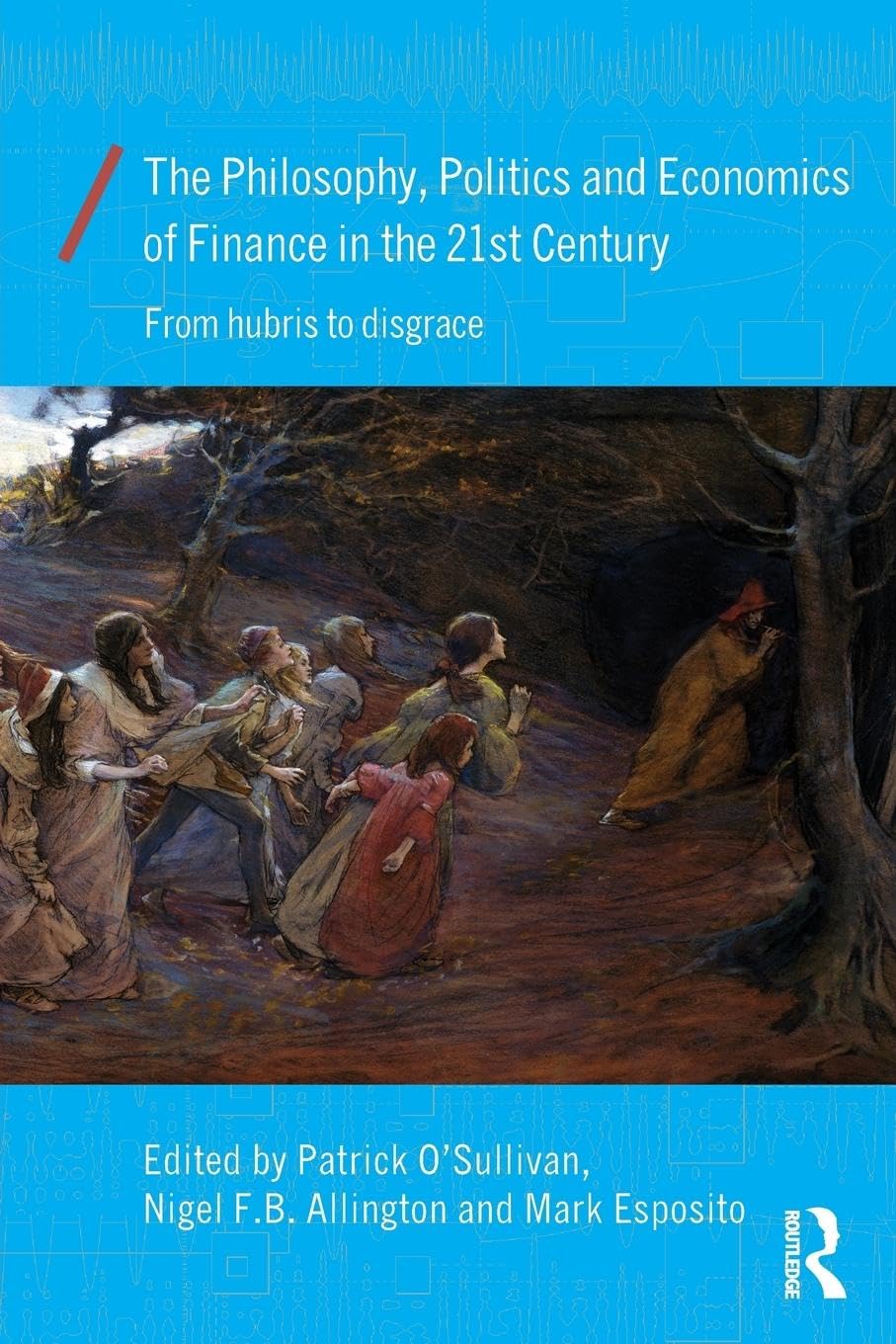 The Philosophy, Politics and Economics of Finance in the 21st Century: From Hubris to Disgrace (Economics As Social Theory, Band 41)