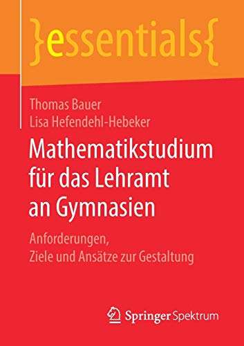Mathematikstudium für das Lehramt an Gymnasien: Anforderungen, Ziele und Ansätze zur Gestaltung (essentials)