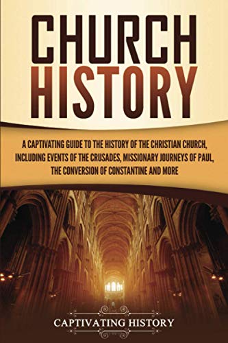 Church History: A Captivating Guide to the History of the Christian Church, Including Events of the Crusades, the Missionary Journeys of Paul, the Conversion of Constantine, and More