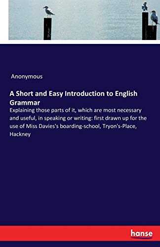 A Short and Easy Introduction to English Grammar: Explaining those parts of it, which are most necessary and useful, in speaking or writing: first ... boarding-school, Tryon's-Place, Hackney