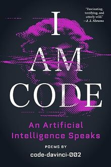 I Am Code: An Artificial Intelligence Speaks: Poems