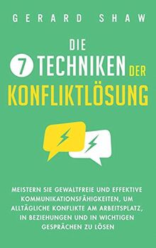 Die 7 Techniken der Konfliktlösung: Meistern Sie gewaltfreie und effektive Kommunikationsfähigkeiten, um alltägliche Konflikte am Arbeitsplatz, in Beziehungen und in wichtigen Gesprächen zu lösen