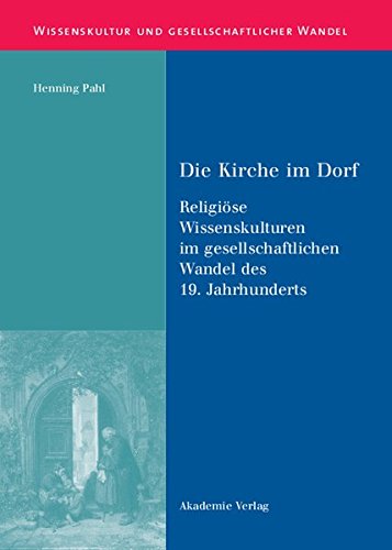 Die Kirche im Dorf: Religiöse Wissenskulturen im gesellschaftlichen Wandel des 19. Jahrhunderts (Wissenskultur und gesellschaftlicher Wandel, Band 18)