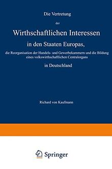 Die Vertretung der Wirthschaftlichen Interessen in den Staaten Europas, die Reorganisation der Handels- und Gewerbekammern und die Bildung eines volkswirthschaftlichen Centralorgans in Deutschland
