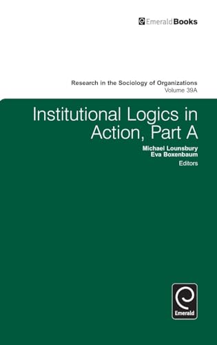 Institutional Logics in Action (Research in the Sociology of Organizations, 39A)
