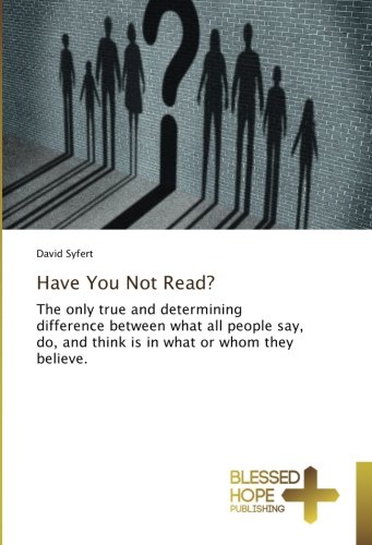 Have You Not Read?: The only true and determining difference between what all people say, do, and think is in what or whom they believe.