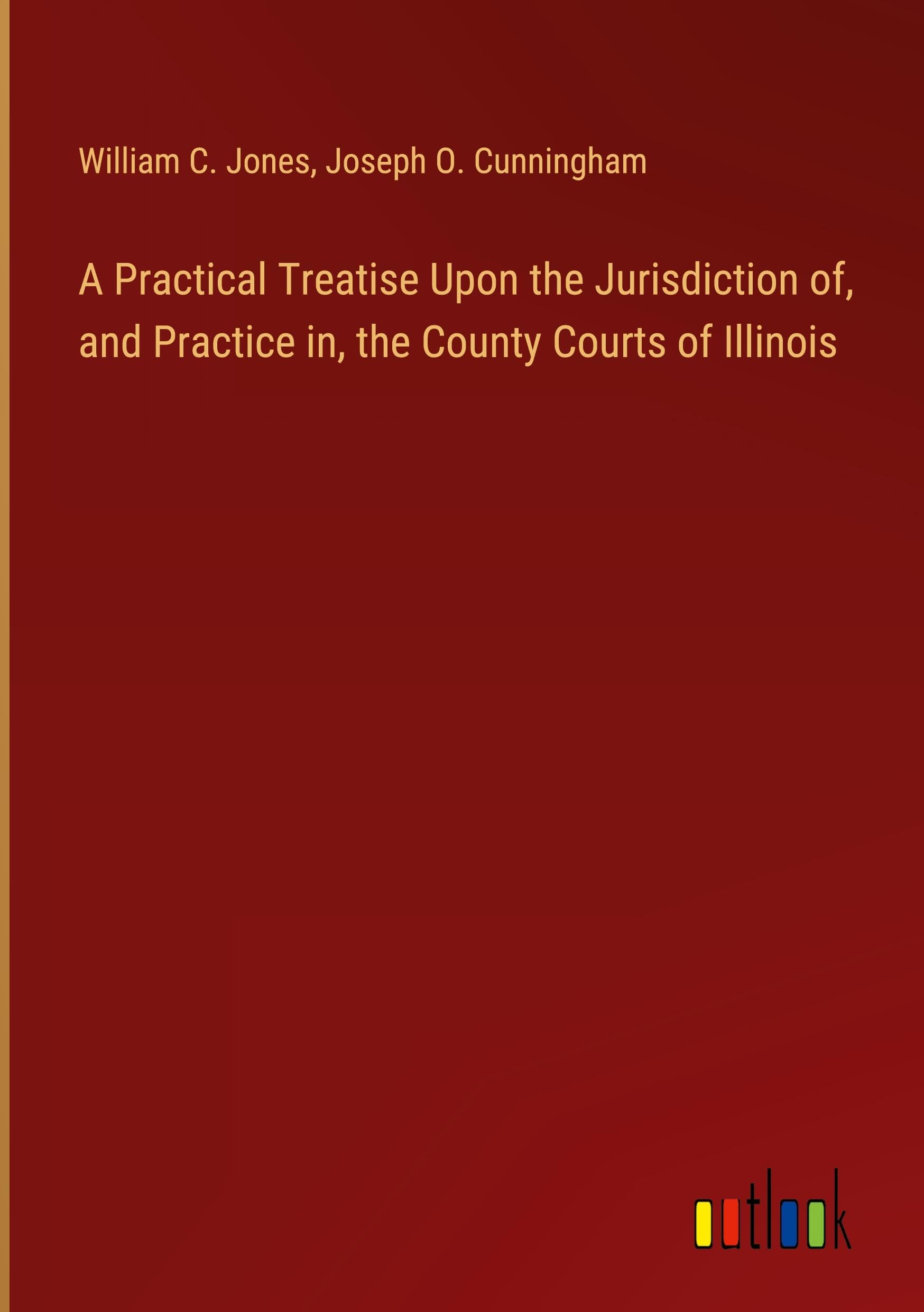 A Practical Treatise Upon the Jurisdiction of, and Practice in, the County Courts of Illinois