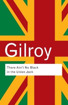 There Ain't No Black in the Union Jack: The Cultural Politics of Race and Nation (Routledge Classics)
