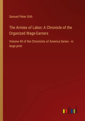 The Armies of Labor; A Chronicle of the Organized Wage-Earners: Volume 40 of the Chronicles of America Series - in large print