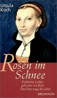 Rosen im Schnee. Katharina Luther, geborene von Bora - Eine Frau wagt ihr Leben