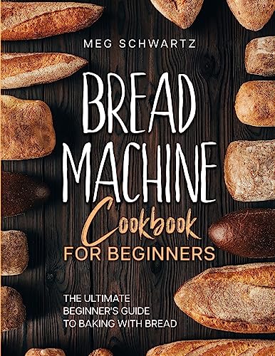 BREAD MACHINE COOKBOOK FOR BEGINNERS: The Ultimate Beginner's Guide to Baking with Bread Machines