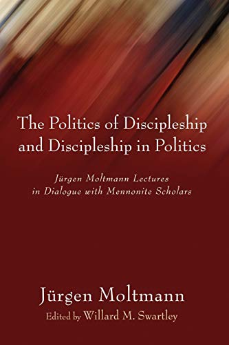 The Politics of Discipleship and Discipleship in Politics: Jurgen Moltmann Lectures in Dialogue with Mennonite Scholars