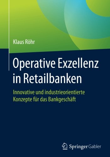 Operative Exzellenz in Retailbanken: Innovative und industrieorientierte Konzepte fur das Bankgeschaft