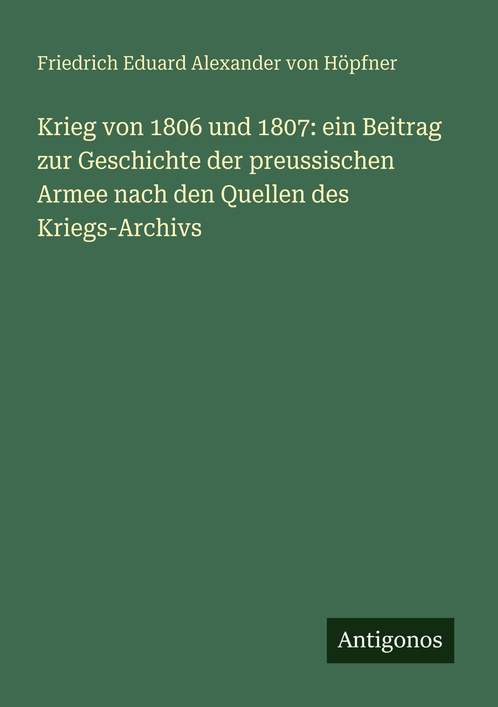 Krieg von 1806 und 1807: ein Beitrag zur Geschichte der preussischen Armee nach den Quellen des Kriegs-Archivs