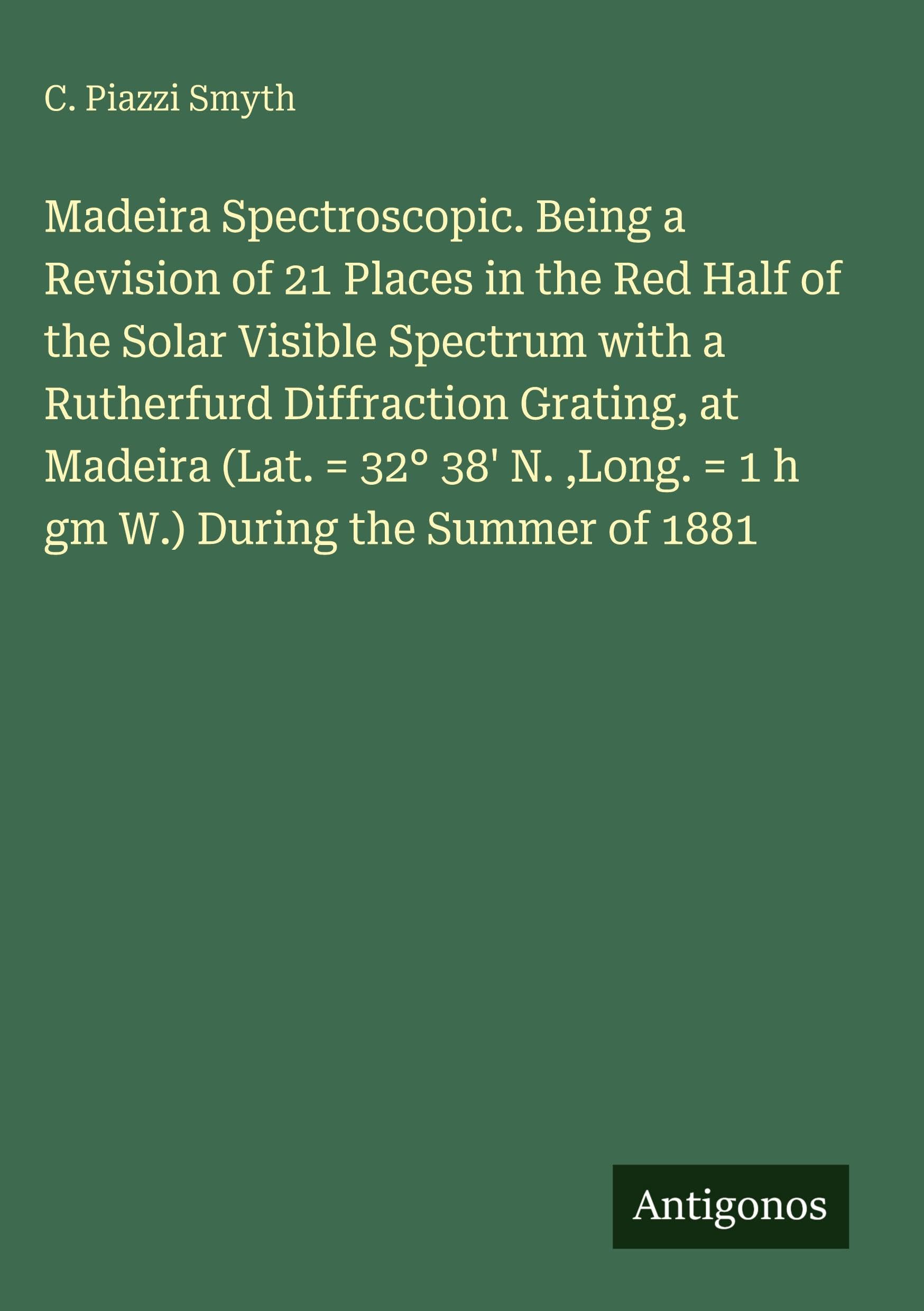 Madeira Spectroscopic. Being a Revision of 21 Places in the Red Half of the Solar Visible Spectrum with a Rutherfurd Diffraction Grating, at Madeira ... ,Long. = 1 h gm W.) During the Summer of 1881