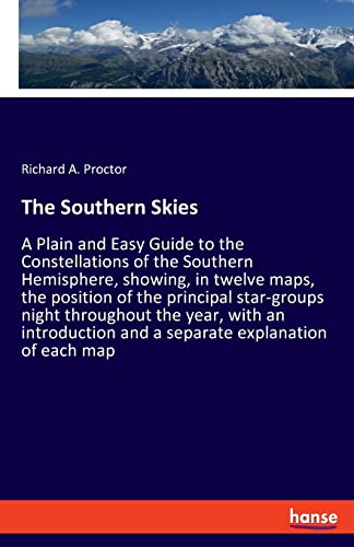 The Southern Skies: A Plain and Easy Guide to the Constellations of the Southern Hemisphere, showing, in twelve maps, the position of the principal ... and a separate explanation of each map