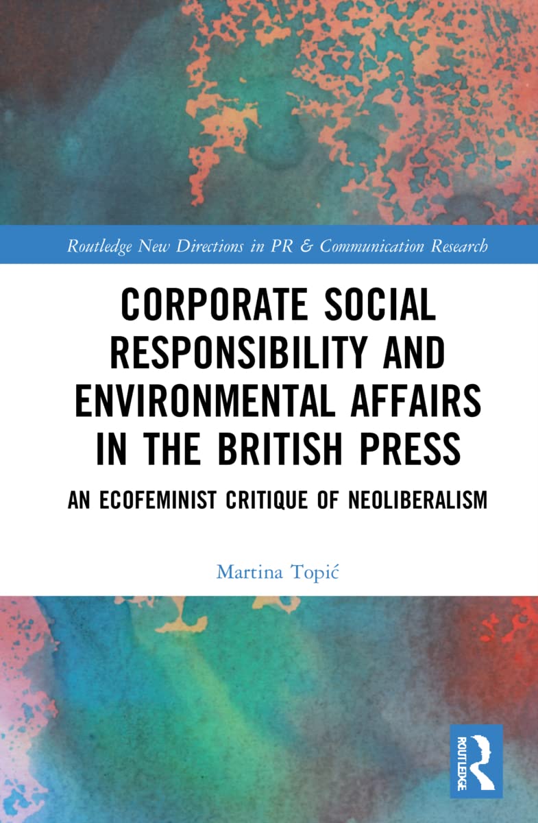 Corporate Social Responsibility and Environmental Affairs in the British Press: An Ecofeminist Critique of Neoliberalism (Routledge New Directions in Pr & Communication Research)