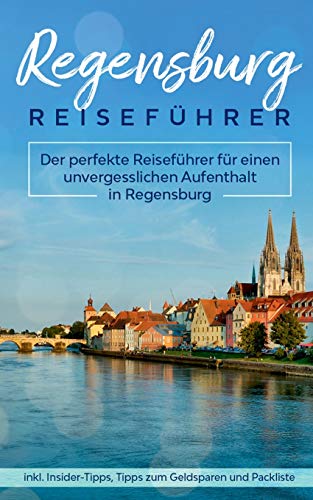 Regensburg Reiseführer: Der perfekte Reiseführer für einen unvergesslichen Aufenthalt in Regensburg inkl. Insider-Tipps, Tipps zum Geldsparen und Packliste