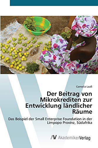 Der Beitrag von Mikrokrediten zur Entwicklung ländlicher Räume: Das Beispiel der Small Enterprise Foundation in der Limpopo Provinz, Südafrika