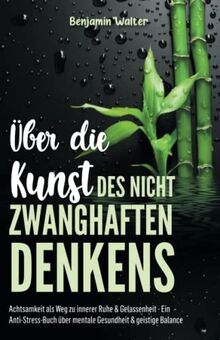 Über die Kunst des nicht zwanghaften Denkens: Achtsamkeit als Weg zu innerer Ruhe & Gelassenheit - Ein Anti-Stress-Buch über mentale Gesundheit & geistige Balance