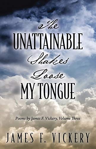 The Unattainable Shakes Loose My Tongue: Poems by James F. Vickery, Volume Three