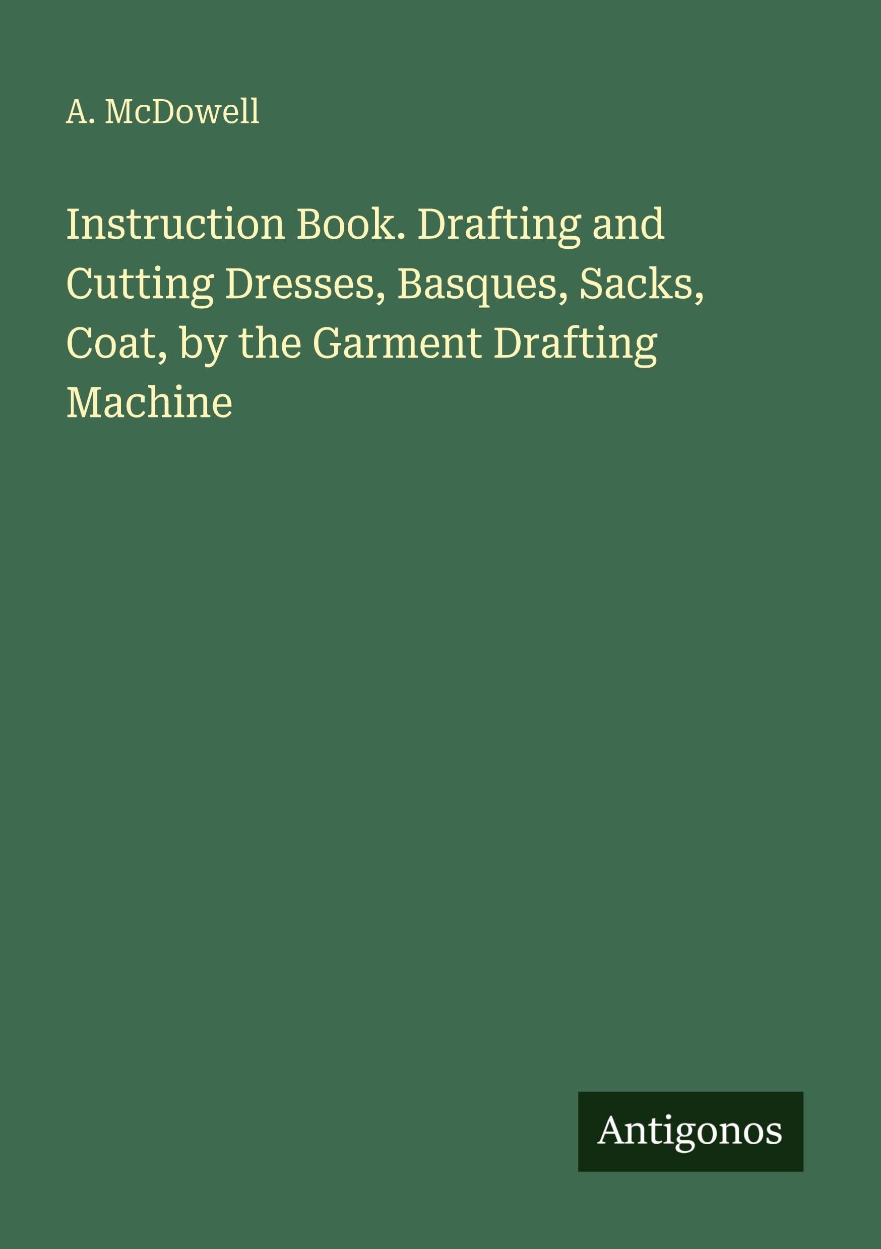 Instruction Book. Drafting and Cutting Dresses, Basques, Sacks, Coat, by the Garment Drafting Machine