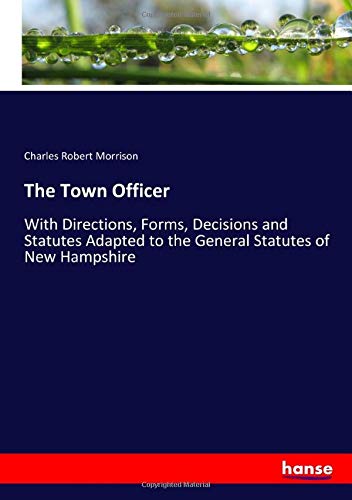 The Town Officer: With Directions, Forms, Decisions and Statutes Adapted to the General Statutes of New Hampshire