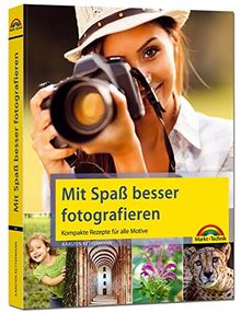 Mit Spaß besser fotografieren - Bessere Fotos! Kompakte Rezepte für alle Motive