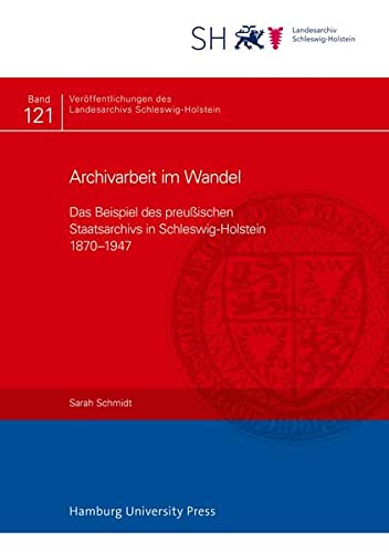 Archivarbeit im Wandel: Das Beispiel des preußischen Staatsarchivs in Schleswig-Holstein 1870–1947 (Veröffentlichungen des Landesarchivs Schleswig-Holstein)