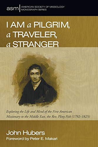 I Am a Pilgrim, a Traveler, a Stranger: Exploring the Life and Mind of the First American Missionary to the Middle East, the Rev. Pliny Fisk ... Society of Missiology Monograph, Band 30)