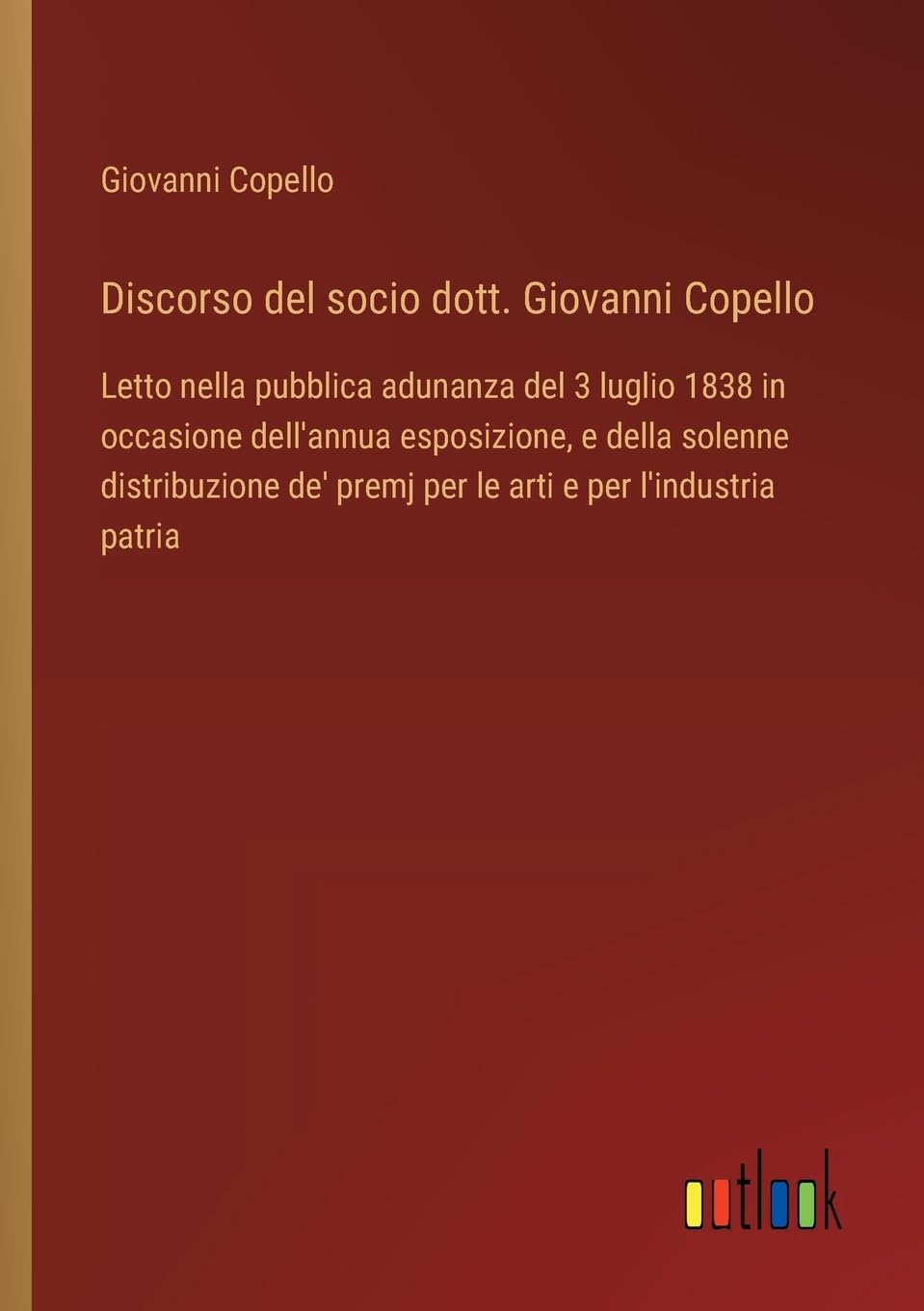 Discorso del socio dott. Giovanni Copello: Letto nella pubblica adunanza del 3 luglio 1838 in occasione dell'annua esposizione, e della solenne ... premj per le arti e per l'industria patria