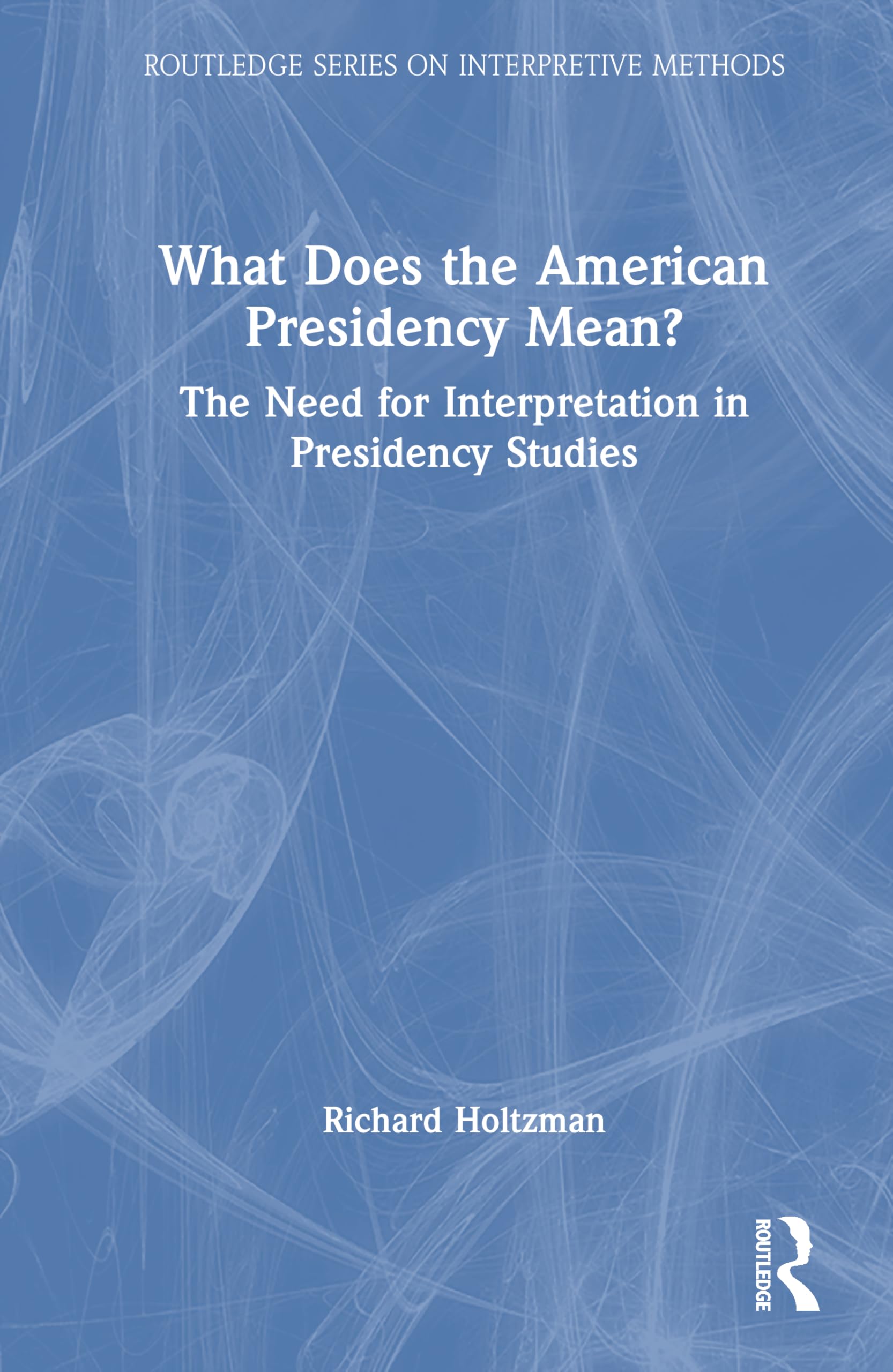 What Does the American Presidency Mean?: The Need for Interpretation in Presidency Studies (Routledge on Interpretive Methods)