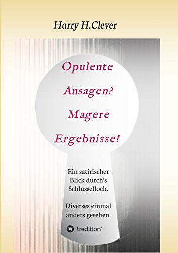 Opulente Ansagen? Magere Ergebnisse!: Ein satirischer Blick durch's Schlüsselloch. Diverses einmal anders gesehen.