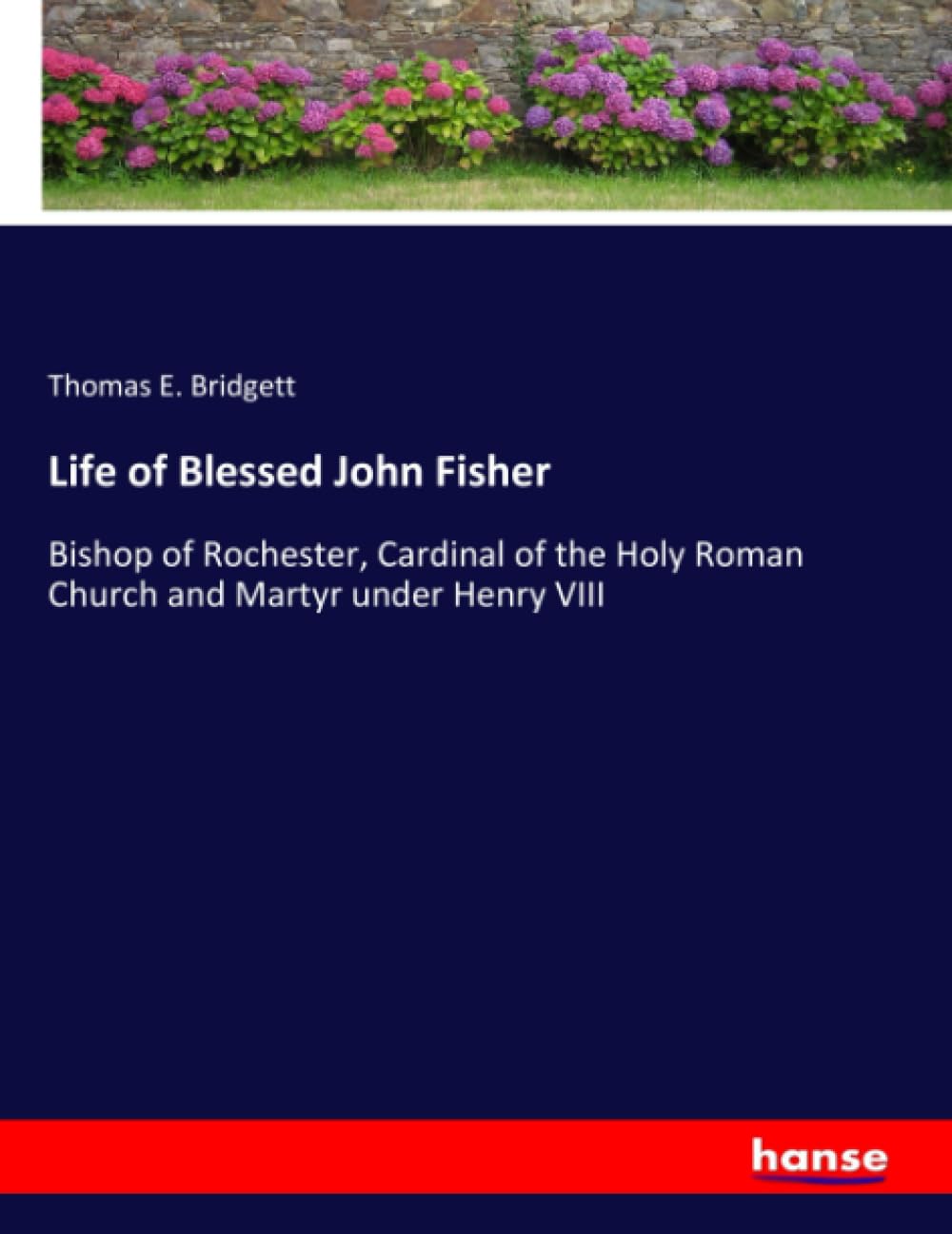 Life of Blessed John Fisher: Bishop of Rochester, Cardinal of the Holy Roman Church and Martyr under Henry VIII
