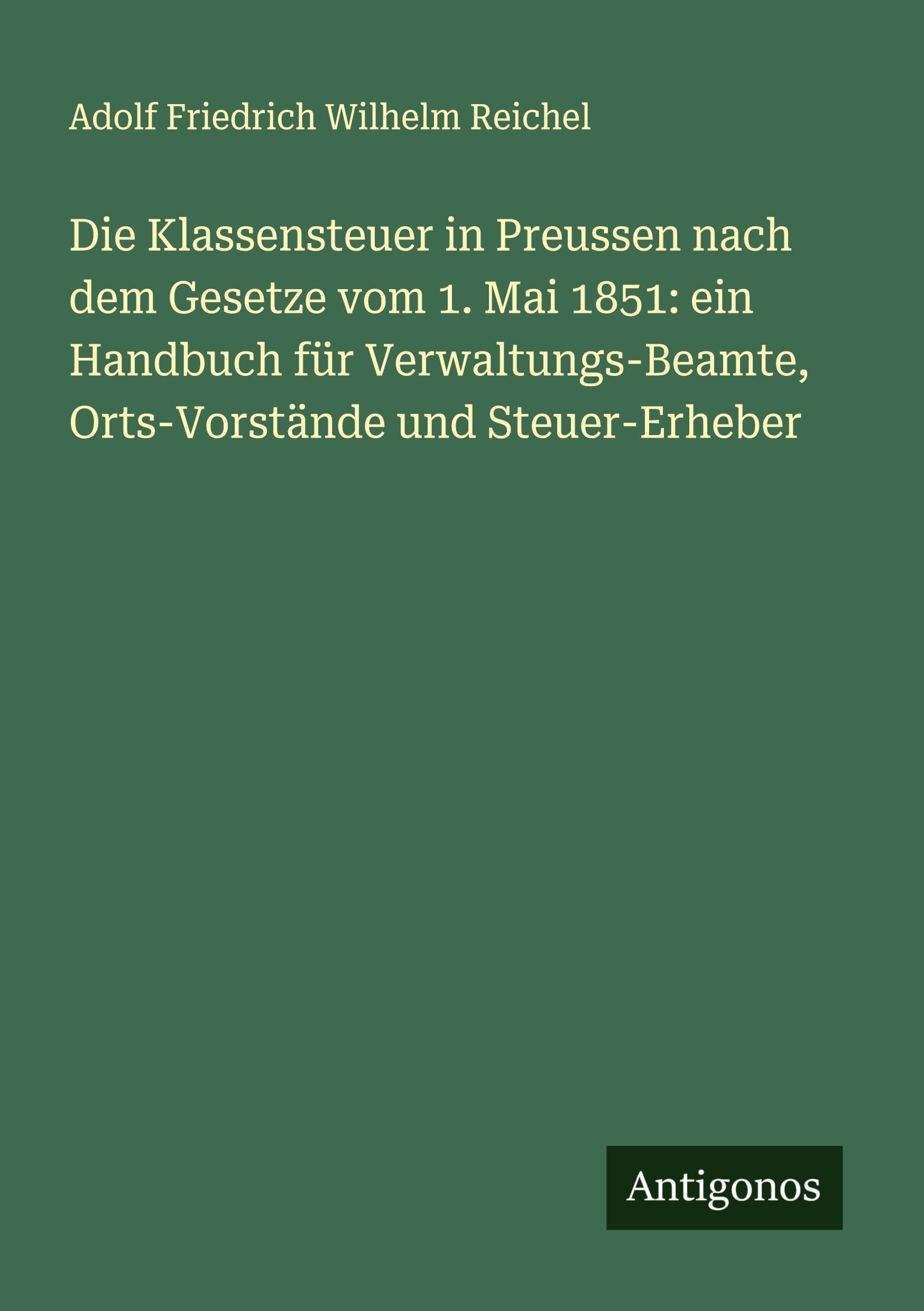 Die Klassensteuer in Preussen nach dem Gesetze vom 1. Mai 1851: ein Handbuch für Verwaltungs-Beamte, Orts-Vorstände und Steuer-Erheber