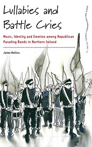 Lullabies and Battle Cries: Music, Identity and Emotion among Republican Parading Bands in Northern Ireland (Dance and Performance Studies, Band 13)