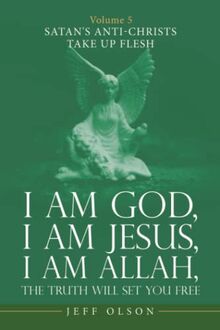 I am God, I am Jesus, I am Allah, The Truth Will set You Free: Volume 5 Satan's Anti-Christs Take up Flesh