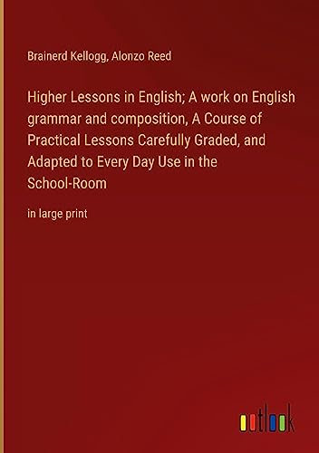 Higher Lessons in English; A work on English grammar and composition, A Course of Practical Lessons Carefully Graded, and Adapted to Every Day Use in the School-Room: in large print