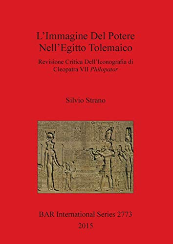 L'Immagine Del Potere Nell'Egitto Tolemaico: Revisione Critica Dell'Iconografia di Cleopatra VII Philopator (Bar International Series, Band 2773)