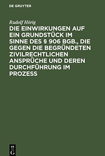 Die Einwirkungen auf ein Grundstück im Sinne des § 906 BGB., die gegen die begründeten zivilrechtlichen Ansprüche und deren Durchführung im Prozess