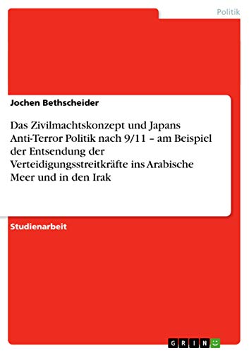 Das Zivilmachtskonzept und Japans Anti-Terror Politik nach 9/11 ¿ am Beispiel der Entsendung der Verteidigungsstreitkräfte ins Arabische Meer und in den Irak