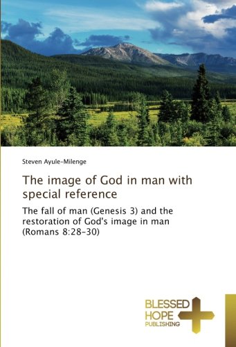 The image of God in man with special reference: The fall of man (Genesis 3) and the restoration of God's image in man (Romans 8:28-30)